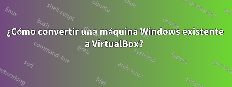 ¿Cómo convertir una máquina Windows existente a VirtualBox? 