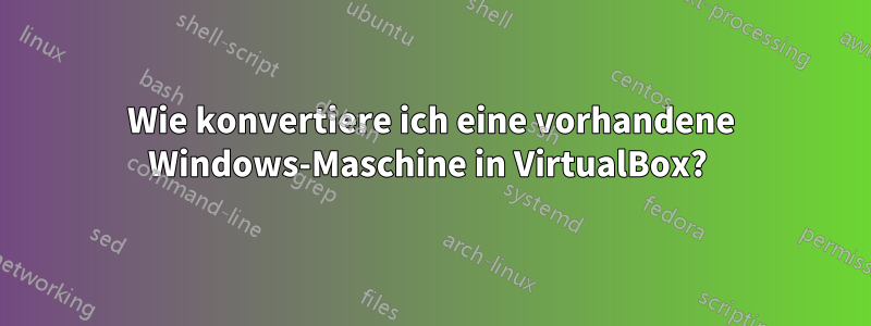 Wie konvertiere ich eine vorhandene Windows-Maschine in VirtualBox? 