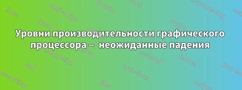 Уровни производительности графического процессора — неожиданные падения