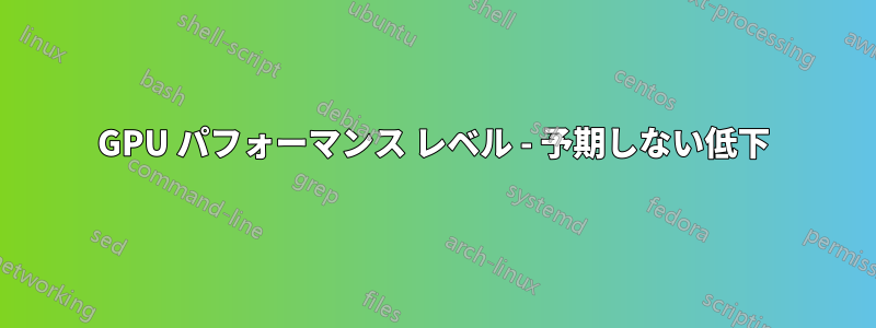 GPU パフォーマンス レベル - 予期しない低下