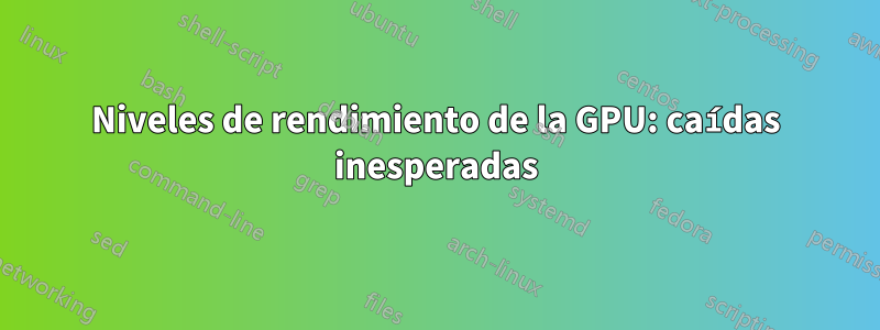 Niveles de rendimiento de la GPU: caídas inesperadas