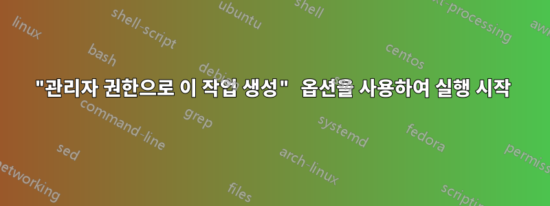 "관리자 권한으로 이 작업 생성" 옵션을 사용하여 실행 시작