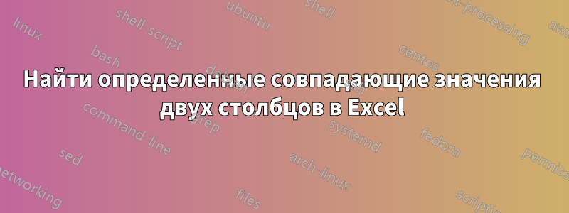 Найти определенные совпадающие значения двух столбцов в Excel