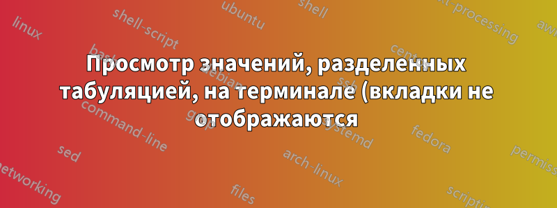 Просмотр значений, разделенных табуляцией, на терминале (вкладки не отображаются)