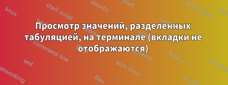 Просмотр значений, разделенных табуляцией, на терминале (вкладки не отображаются)
