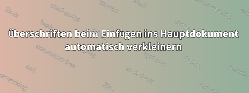 Überschriften beim Einfügen ins Hauptdokument automatisch verkleinern