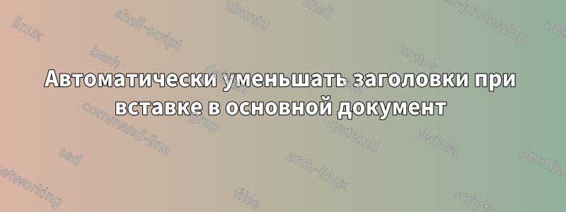 Автоматически уменьшать заголовки при вставке в основной документ