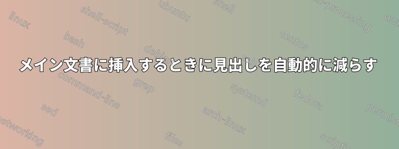 メイン文書に挿入するときに見出しを自動的に減らす