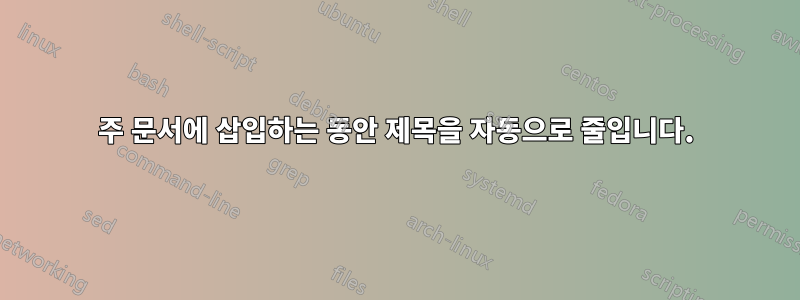 주 문서에 삽입하는 동안 제목을 자동으로 줄입니다.