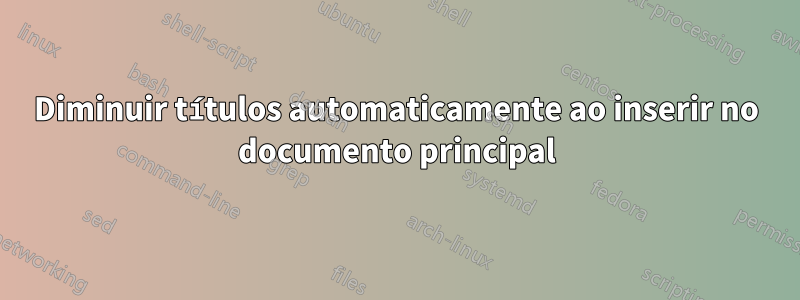 Diminuir títulos automaticamente ao inserir no documento principal