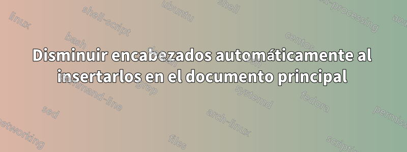 Disminuir encabezados automáticamente al insertarlos en el documento principal