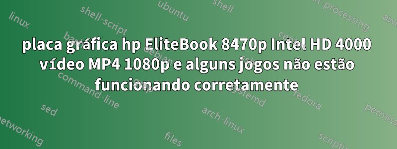 placa gráfica hp EliteBook 8470p Intel HD 4000 vídeo MP4 1080p e alguns jogos não estão funcionando corretamente