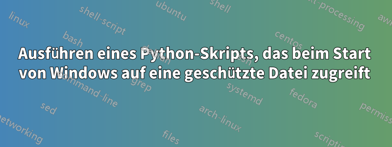 Ausführen eines Python-Skripts, das beim Start von Windows auf eine geschützte Datei zugreift
