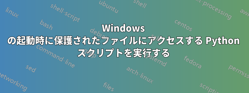 Windows の起動時に保護されたファイルにアクセスする Python スクリプトを実行する