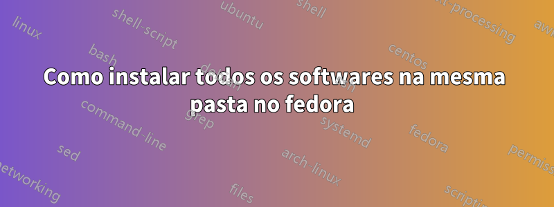 Como instalar todos os softwares na mesma pasta no fedora 