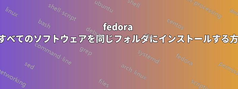fedora ですべてのソフトウェアを同じフォルダにインストールする方法 