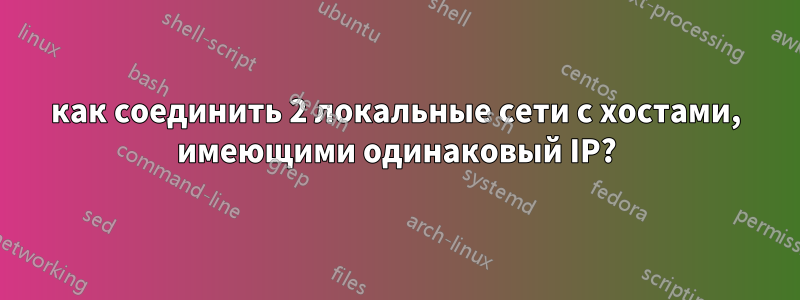 как соединить 2 локальные сети с хостами, имеющими одинаковый IP?
