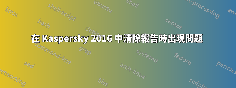 在 Kaspersky 2016 中清除報告時出現問題