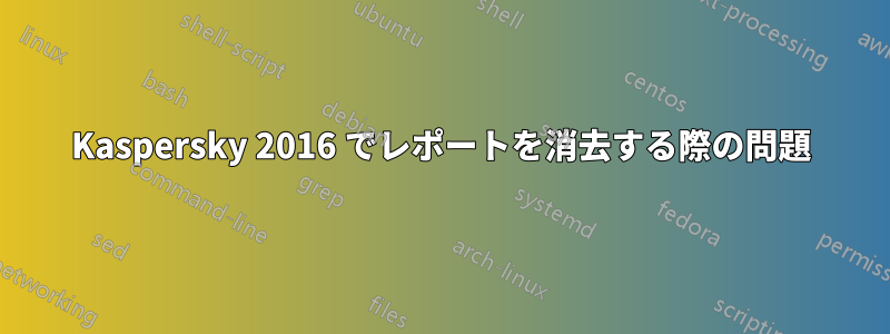 Kaspersky 2016 でレポートを消去する際の問題