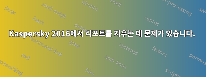 Kaspersky 2016에서 리포트를 지우는 데 문제가 있습니다.