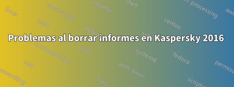 Problemas al borrar informes en Kaspersky 2016