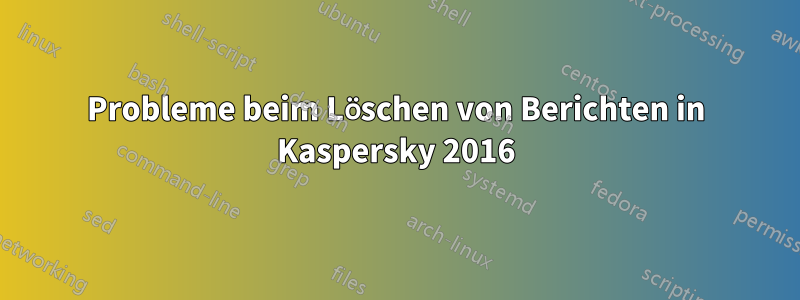 Probleme beim Löschen von Berichten in Kaspersky 2016
