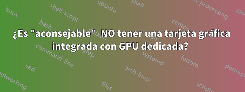 ¿Es "aconsejable" NO tener una tarjeta gráfica integrada con GPU dedicada? 