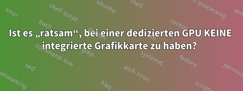 Ist es „ratsam“, bei einer dedizierten GPU KEINE integrierte Grafikkarte zu haben? 