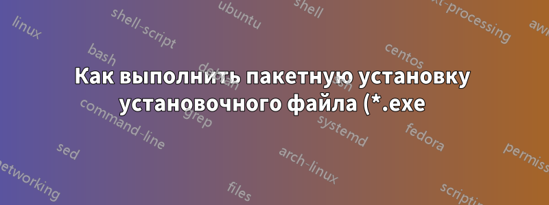 Как выполнить пакетную установку установочного файла (*.exe) на ПК?
