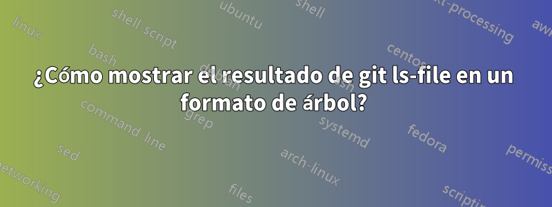 ¿Cómo mostrar el resultado de git ls-file en un formato de árbol?