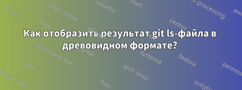Как отобразить результат git ls-файла в древовидном формате?