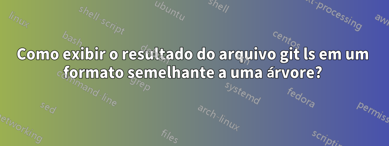 Como exibir o resultado do arquivo git ls em um formato semelhante a uma árvore?