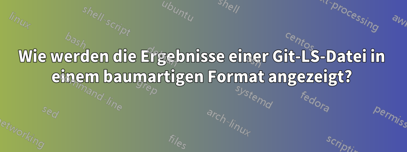 Wie werden die Ergebnisse einer Git-LS-Datei in einem baumartigen Format angezeigt?
