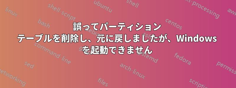 誤ってパーティション テーブルを削除し、元に戻しましたが、Windows を起動できません