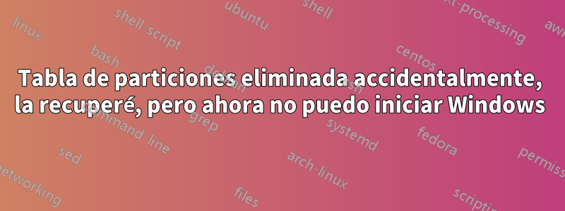 Tabla de particiones eliminada accidentalmente, la recuperé, pero ahora no puedo iniciar Windows