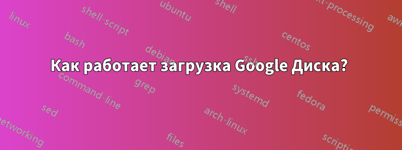 Как работает загрузка Google Диска?