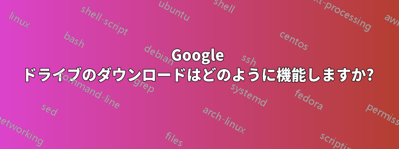 Google ドライブのダウンロードはどのように機能しますか?