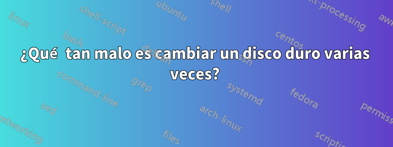 ¿Qué tan malo es cambiar un disco duro varias veces?