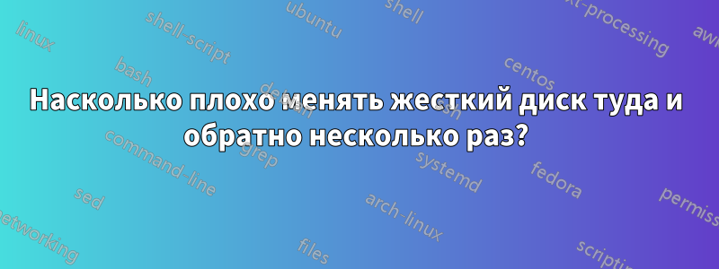 Насколько плохо менять жесткий диск туда и обратно несколько раз?
