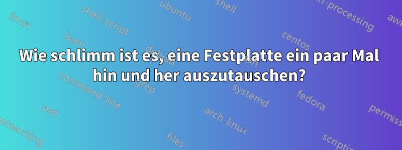 Wie schlimm ist es, eine Festplatte ein paar Mal hin und her auszutauschen?