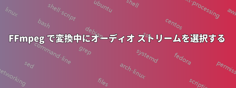 FFmpeg で変換中にオーディオ ストリームを選択する