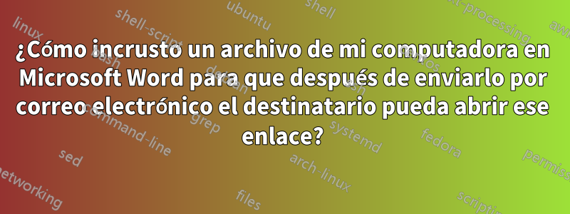 ¿Cómo incrusto un archivo de mi computadora en Microsoft Word para que después de enviarlo por correo electrónico el destinatario pueda abrir ese enlace?