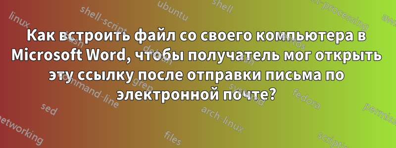 Как встроить файл со своего компьютера в Microsoft Word, чтобы получатель мог открыть эту ссылку после отправки письма по электронной почте?