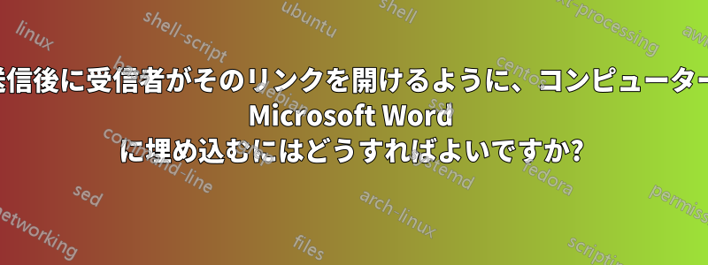 電子メールの送信後に受信者がそのリンクを開けるように、コンピューターのファイルを Microsoft Word に埋め込むにはどうすればよいですか?