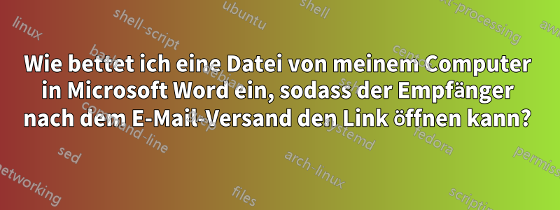 Wie bettet ich eine Datei von meinem Computer in Microsoft Word ein, sodass der Empfänger nach dem E-Mail-Versand den Link öffnen kann?