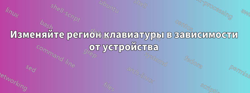 Изменяйте регион клавиатуры в зависимости от устройства