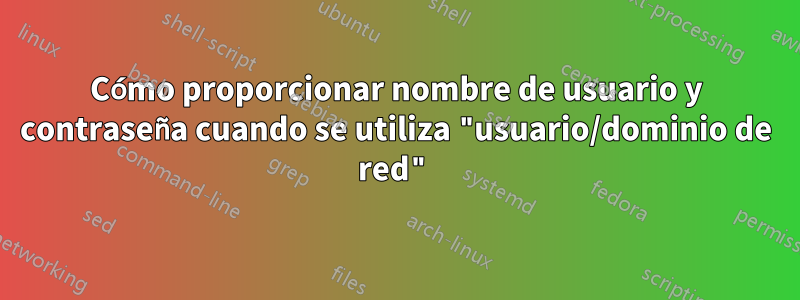 Cómo proporcionar nombre de usuario y contraseña cuando se utiliza "usuario/dominio de red"