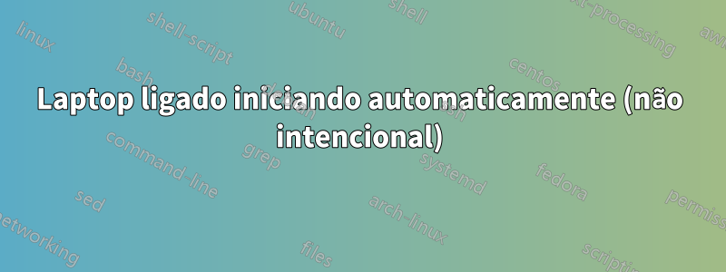 Laptop ligado iniciando automaticamente (não intencional)