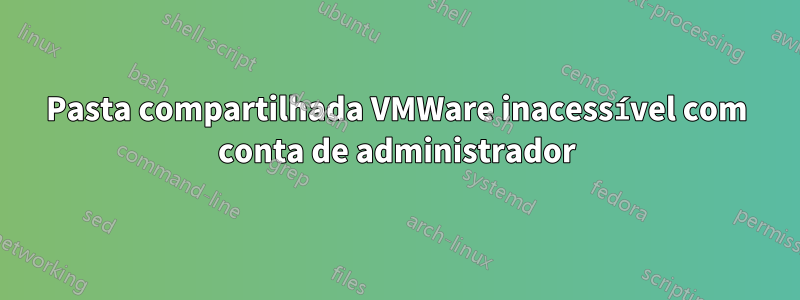 Pasta compartilhada VMWare inacessível com conta de administrador