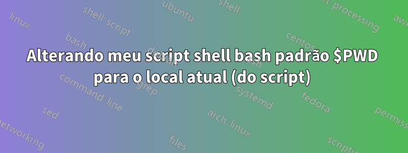 Alterando meu script shell bash padrão $PWD para o local atual (do script)